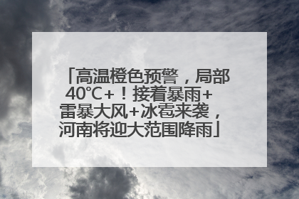 高温橙色预警，局部40℃+！接着暴雨+雷暴大风+冰雹来袭，河南将迎大范围降雨