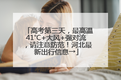 高考第三天，最高温41℃+大风+强对流，请注意防范！河北最新出行信息→