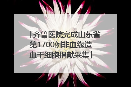齐鲁医院完成山东省第1700例非血缘造血干细胞捐献采集