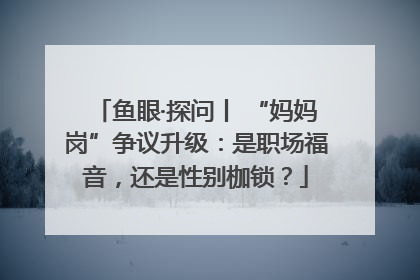鱼眼·探问丨 “妈妈岗”争议升级：是职场福音，还是性别枷锁？
