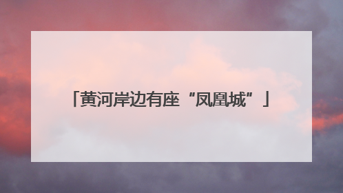 黄河岸边有座“凤凰城”