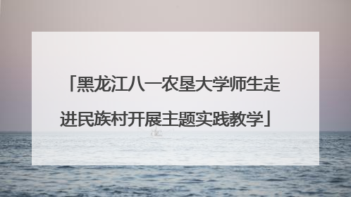 黑龙江八一农垦大学师生走进民族村开展主题实践教学