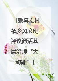 黟县宏村镇乡风文明评议激活基层治理“大动能”