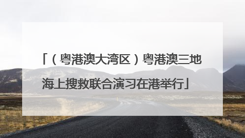 （粤港澳大湾区）粤港澳三地海上搜救联合演习在港举行