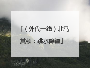 （外代一线）北马其顿：跳水降温