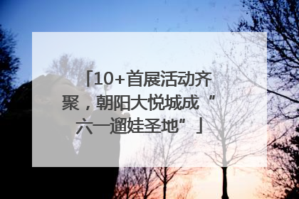 10+首展活动齐聚，朝阳大悦城成“六一遛娃圣地”