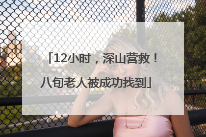 12小时，深山营救！八旬老人被成功找到