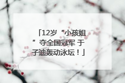 12岁“小孩姐”夺全国冠军 于子迪轰动泳坛！