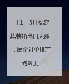 1—5月福建集装箱出口大涨，厦企订单排产到9月