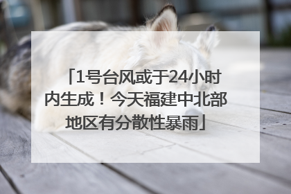 1号台风或于24小时内生成！今天福建中北部地区有分散性暴雨