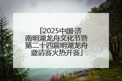2025中国·济南明湖龙舟文化节暨第二十四届明湖龙舟邀请赛火热开赛