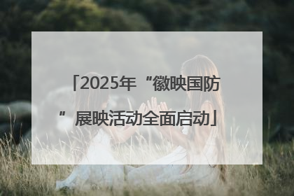 2025年“徽映国防”展映活动全面启动