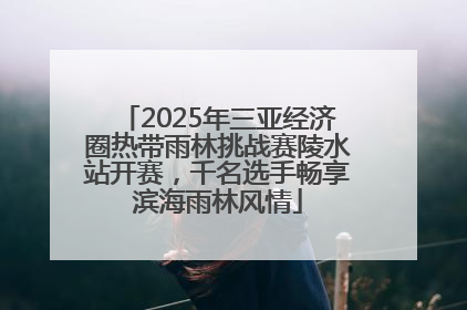 2025年三亚经济圈热带雨林挑战赛陵水站开赛，千名选手畅享滨海雨林风情