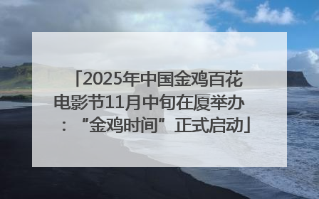 2025年中国金鸡百花电影节11月中旬在厦举办：“金鸡时间”正式启动