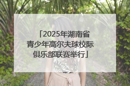 2025年湖南省青少年高尔夫球校际俱乐部联赛举行