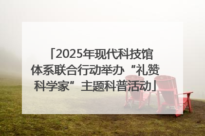 2025年现代科技馆体系联合行动举办“礼赞科学家”主题科普活动