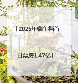 2025年端午档首日票房1.47亿
