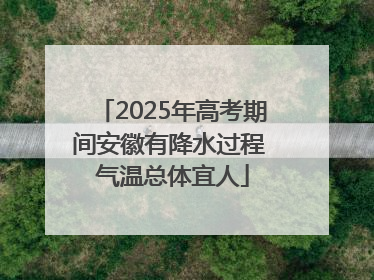 2025年高考期间安徽有降水过程 气温总体宜人