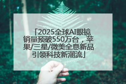 2025全球AI眼镜销量预破550万台，苹果/三星/微美全息新品引领科技新潮流