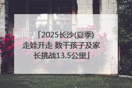 2025长沙(夏季)走娃开走 数千孩子及家长挑战13.5公里