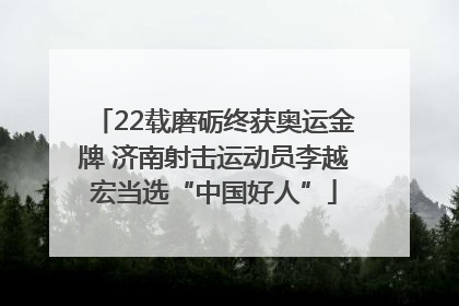 22载磨砺终获奥运金牌 济南射击运动员李越宏当选“中国好人”