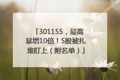 301155，最高暴增10倍！5股被扎堆盯上（附名单）