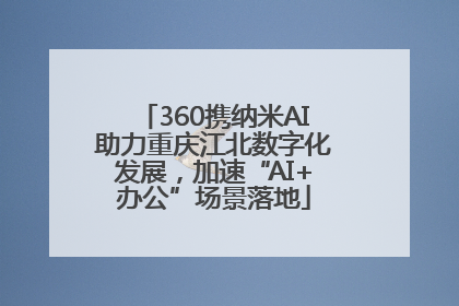 360携纳米AI助力重庆江北数字化发展，加速“AI+办公”场景落地