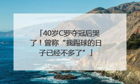 40岁C罗夺冠后哭了！曾称“我踢球的日子已经不多了”