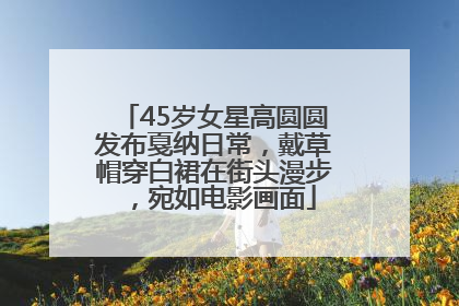 45岁女星高圆圆发布戛纳日常，戴草帽穿白裙在街头漫步，宛如电影画面