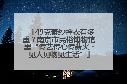 49克素纱禅衣有多重？南京市民俗博物馆里“传艺传心传薪火・见人见物见生活”