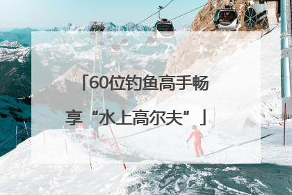60位钓鱼高手畅享“水上高尔夫”