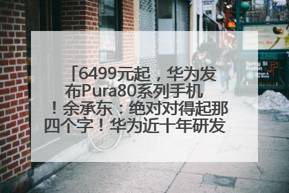 6499元起，华为发布Pura80系列手机！余承东：绝对对得起那四个字！华为近十年研发投入12490亿元