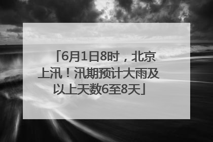 6月1日8时，北京上汛！汛期预计大雨及以上天数6至8天