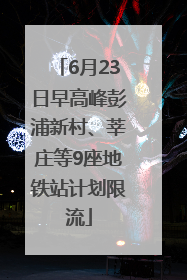 6月23日早高峰彭浦新村、莘庄等9座地铁站计划限流