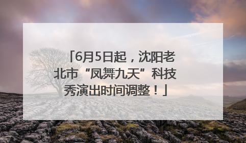 6月5日起，沈阳老北市“凤舞九天”科技秀演出时间调整！