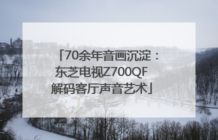 70余年音画沉淀：东芝电视Z700QF解码客厅声音艺术
