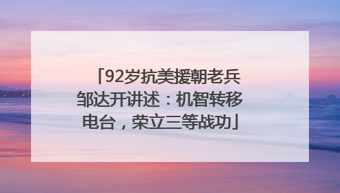 92岁抗美援朝老兵邹达开讲述：机智转移电台，荣立三等战功