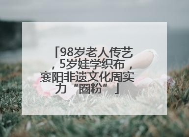 98岁老人传艺，5岁娃学织布，襄阳非遗文化周实力“圈粉”