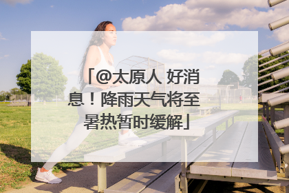 @太原人 好消息！降雨天气将至 暑热暂时缓解