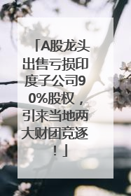 A股龙头出售亏损印度子公司90%股权，引来当地两大财团竞逐！