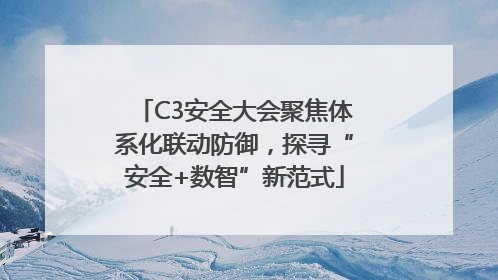 C3安全大会聚焦体系化联动防御，探寻“安全+数智”新范式
