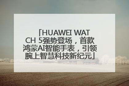 HUAWEI WATCH 5强势登场，首款鸿蒙AI智能手表，引领腕上智慧科技新纪元