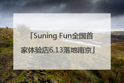 Suning Fun全国首家体验店6.13落地南京