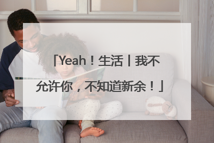 Yeah！生活丨我不允许你，不知道新余！