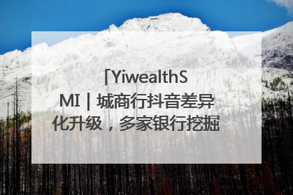 YiwealthSMI｜城商行抖音差异化升级，多家银行挖掘自身特色出圈！
